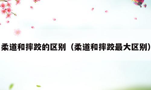 柔道和摔跤的区别（柔道和摔跤最大区别）