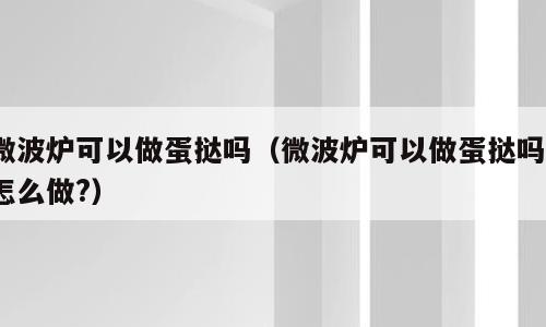 微波炉可以做蛋挞吗（微波炉可以做蛋挞吗?怎么做?）