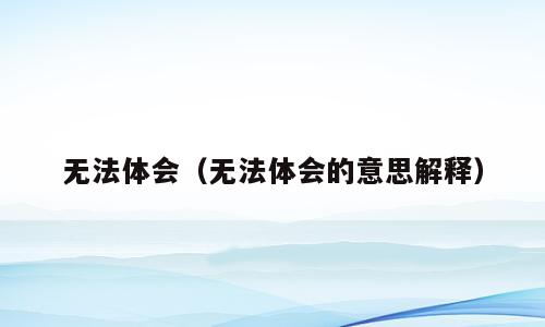无法体会（无法体会的意思解释）