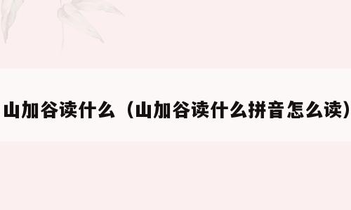 山加谷读什么（山加谷读什么拼音怎么读）
