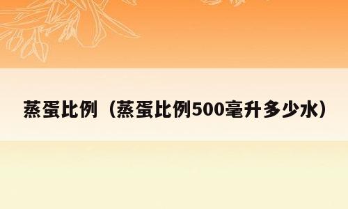 蒸蛋比例（蒸蛋比例500毫升多少水）