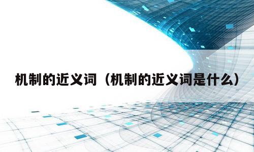 机制的近义词（机制的近义词是什么）