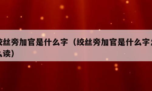 绞丝旁加官是什么字（绞丝旁加官是什么字怎么读）