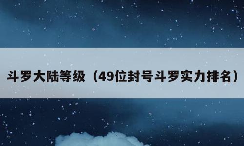 斗罗大陆等级（49位封号斗罗实力排名）