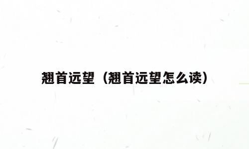 翘首远望（翘首远望怎么读）