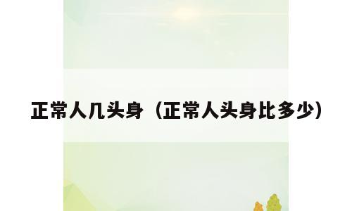正常人几头身（正常人头身比多少）