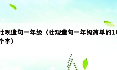 壮观造句一年级（壮观造句一年级简单的10个字）