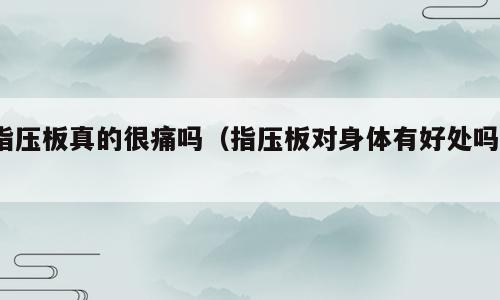 指压板真的很痛吗（指压板对身体有好处吗?）