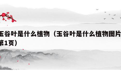 玉谷叶是什么植物（玉谷叶是什么植物图片 第1页）