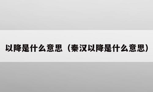 以降是什么意思（秦汉以降是什么意思）