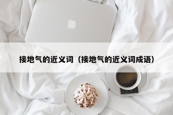 接地气的近义词（接地气的近义词成语）