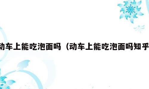 动车上能吃泡面吗（动车上能吃泡面吗知乎）