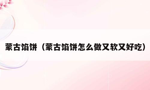 蒙古馅饼（蒙古馅饼怎么做又软又好吃）