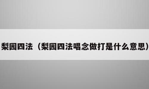 梨园四法（梨园四法唱念做打是什么意思）