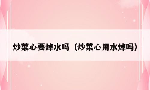炒菜心要焯水吗（炒菜心用水焯吗）
