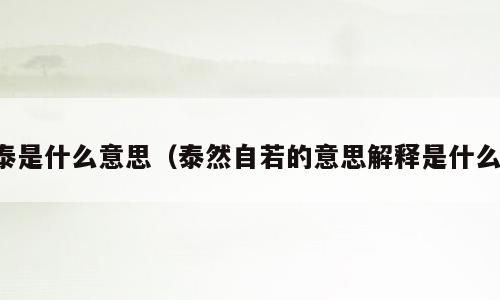 泰是什么意思（泰然自若的意思解释是什么）