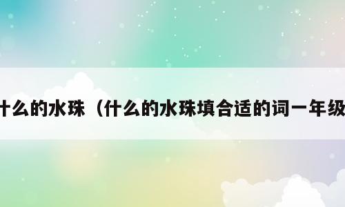 什么的水珠（什么的水珠填合适的词一年级）