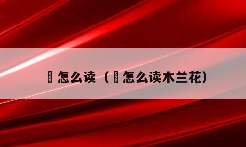 敧怎么读（敧怎么读木兰花）