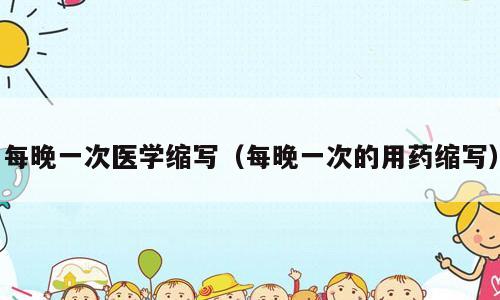 每晚一次医学缩写（每晚一次的用药缩写）