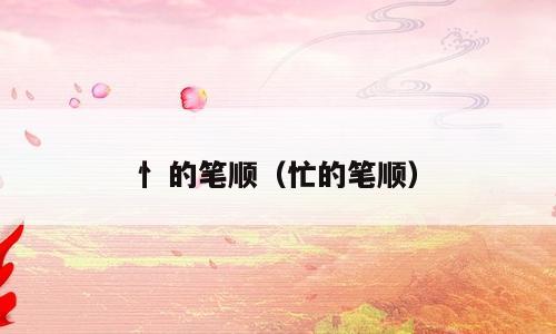 忄的笔顺（忙的笔顺）