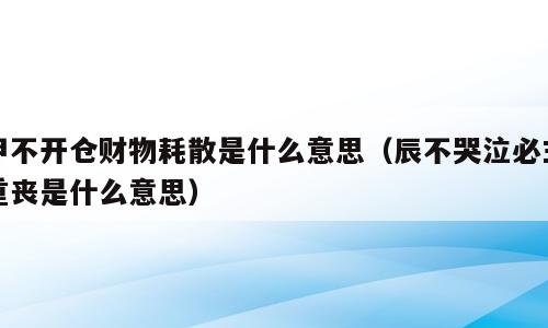 甲不开仓财物耗散是什么意思（辰不哭泣必主重丧是什么意思）