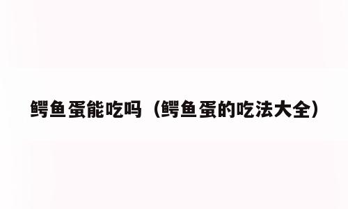 鳄鱼蛋能吃吗（鳄鱼蛋的吃法大全）