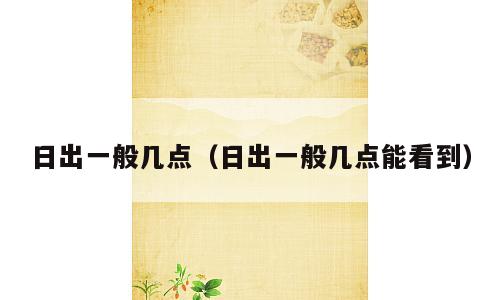 日出一般几点（日出一般几点能看到）