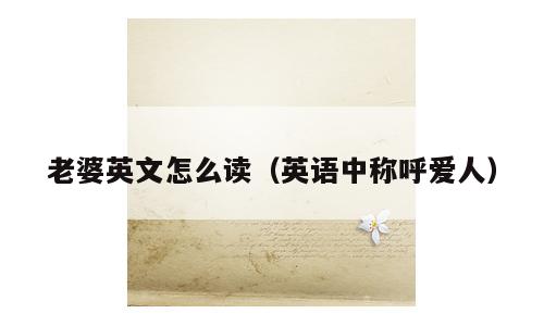 老婆英文怎么读（英语中称呼爱人）