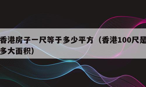 香港房子一尺等于多少平方（香港100尺是多大面积）