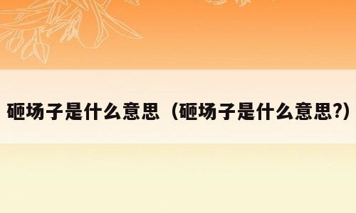 砸场子是什么意思（砸场子是什么意思?）