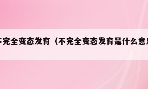 不完全变态发育（不完全变态发育是什么意思）