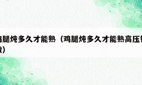 鸡腿炖多久才能熟（鸡腿炖多久才能熟高压锅做）