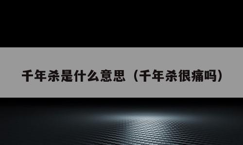 千年杀是什么意思（千年杀很痛吗）