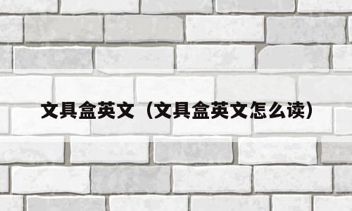文具盒英文（文具盒英文怎么读）