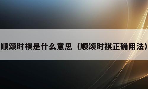 顺颂时祺是什么意思（顺颂时祺正确用法）