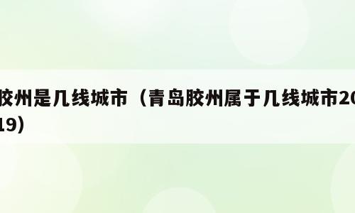 胶州是几线城市（青岛胶州属于几线城市2019）