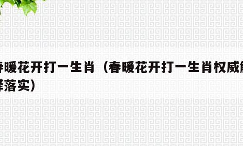 春暖花开打一生肖（春暖花开打一生肖权威解释落实）
