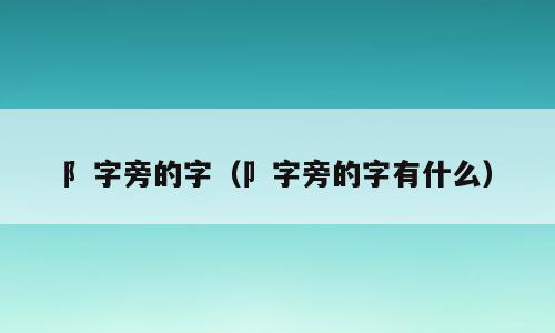 阝字旁的字（卩字旁的字有什么）