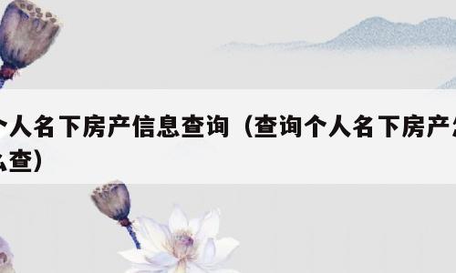 个人名下房产信息查询（查询个人名下房产怎么查）