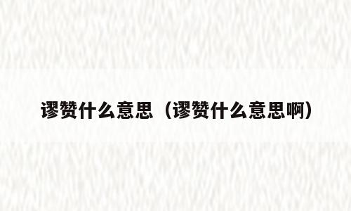 谬赞什么意思（谬赞什么意思啊）