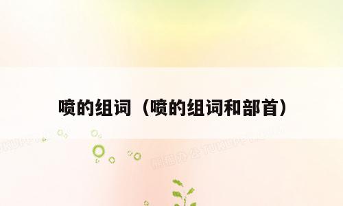 喷的组词（喷的组词和部首）