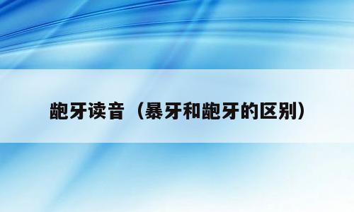 龅牙读音（暴牙和龅牙的区别）