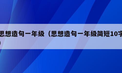 思想造句一年级（思想造句一年级简短10字）