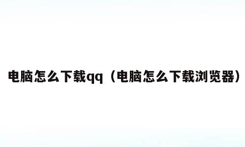 电脑怎么下载qq（电脑怎么下载浏览器）