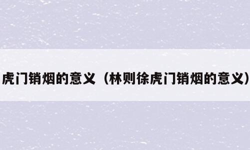 虎门销烟的意义（林则徐虎门销烟的意义）