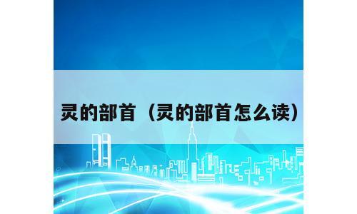 灵的部首（灵的部首怎么读）