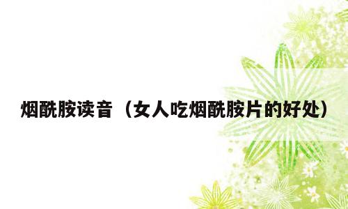 烟酰胺读音（女人吃烟酰胺片的好处）