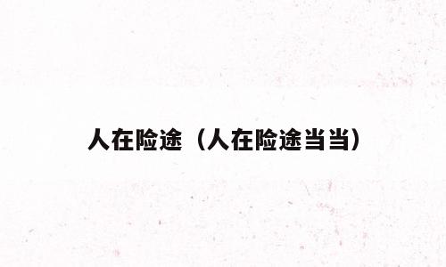 人在险途（人在险途当当）