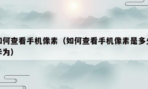 如何查看手机像素（如何查看手机像素是多少华为）
