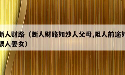 断人财路（断人财路如沙人父母,阻人前途如银人妻女）